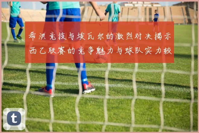 希洪竞技与埃瓦尔的激烈对决揭示西乙联赛的竞争魅力与球队实力较量