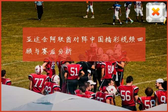 亚运会阿联酋对阵中国精彩视频回顾与赛后分析