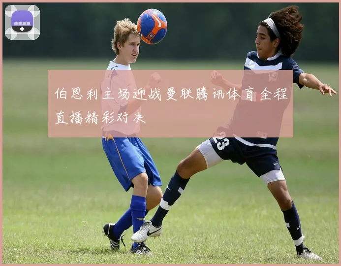 伯恩利主场迎战曼联腾讯体育全程直播精彩对决