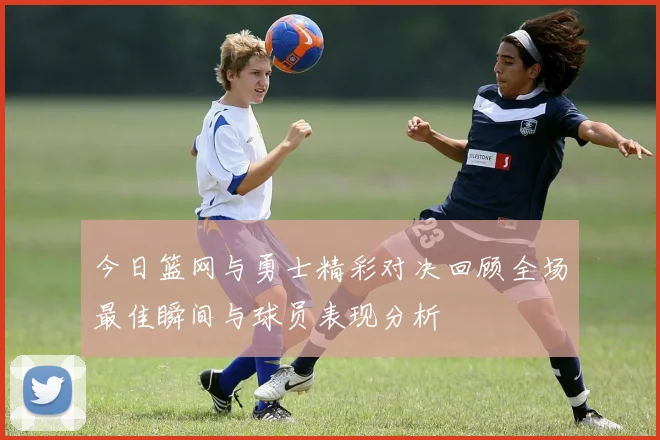 今日篮网与勇士精彩对决回顾全场最佳瞬间与球员表现分析