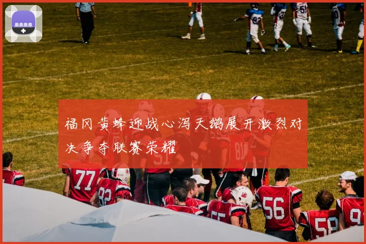 福冈黄蜂迎战心泻天鹅展开激烈对决争夺联赛荣耀