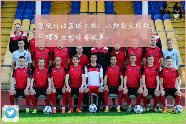 翟晓川的篮球之路：从默默无闻到闪耀赛场的传奇故事