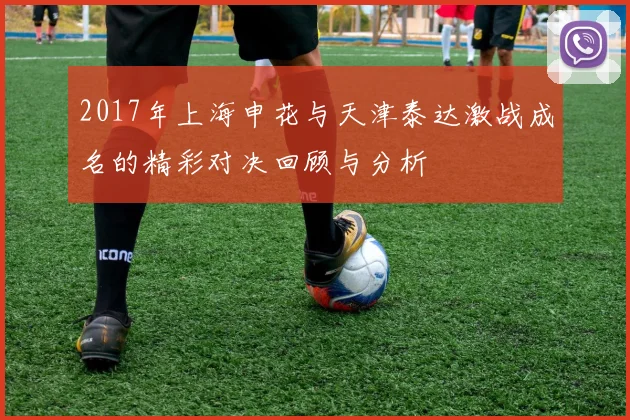 2017年上海申花与天津泰达激战成名的精彩对决回顾与分析