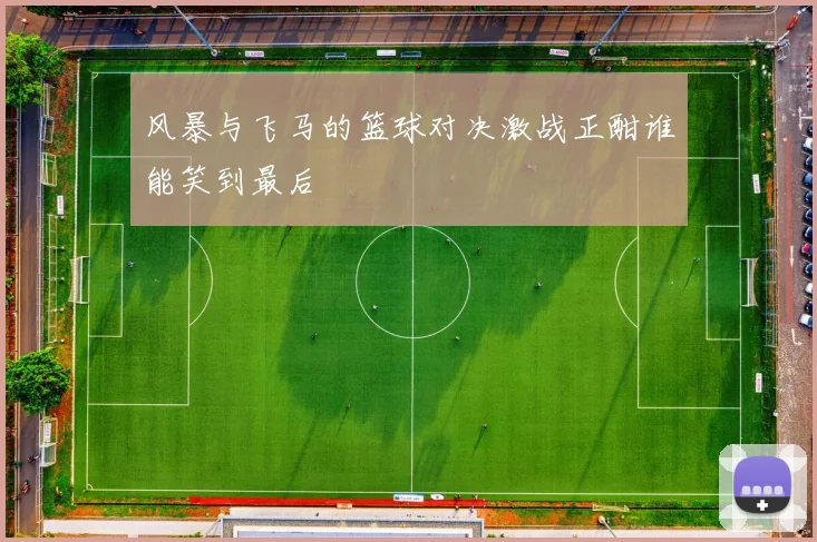 风暴与飞马的篮球对决激战正酣谁能笑到最后
