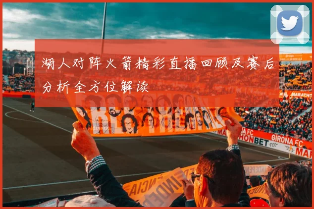 湖人对阵火箭精彩直播回顾及赛后分析全方位解读