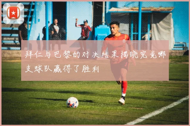 拜仁与巴黎的对决结果揭晓究竟哪支球队赢得了胜利