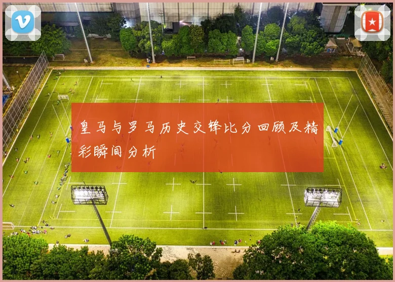 皇马与罗马历史交锋比分回顾及精彩瞬间分析