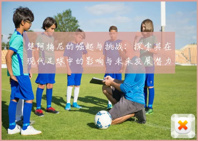 楚阿梅尼的崛起与挑战：探索其在现代足球中的影响与未来发展潜力