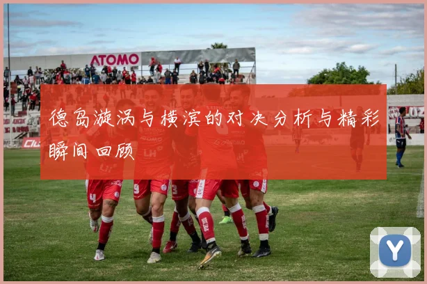 德岛漩涡与横滨的对决分析与精彩瞬间回顾