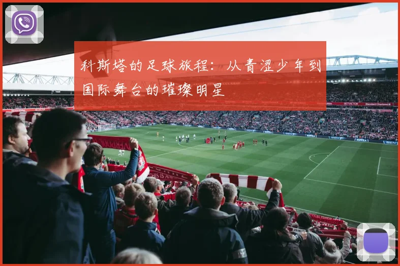 科斯塔的足球旅程：从青涩少年到国际舞台的璀璨明星