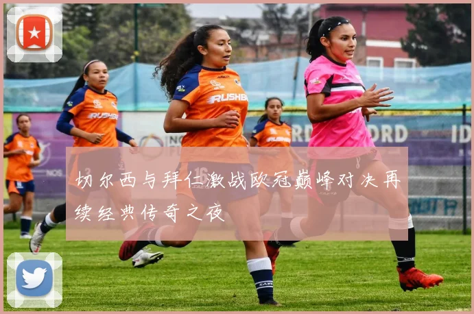 切尔西与拜仁激战欧冠巅峰对决再续经典传奇之夜