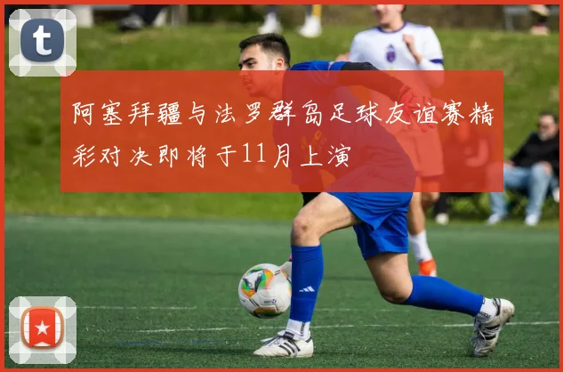 阿塞拜疆与法罗群岛足球友谊赛精彩对决即将于11月上演