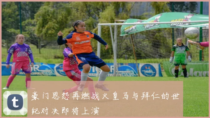 豪门恩怨再燃战火皇马与拜仁的世纪对决即将上演