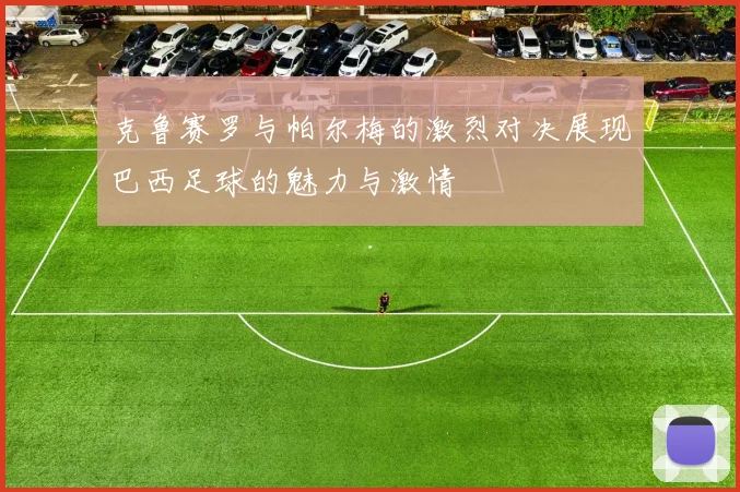 克鲁赛罗与帕尔梅的激烈对决展现巴西足球的魅力与激情