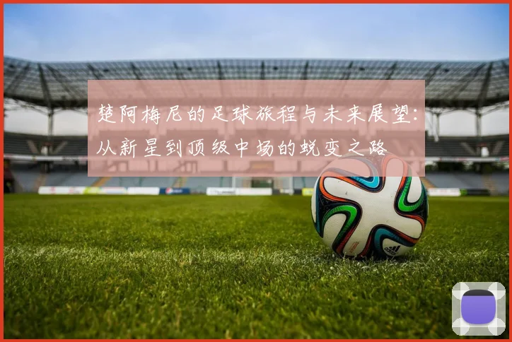 楚阿梅尼的足球旅程与未来展望：从新星到顶级中场的蜕变之路