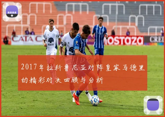 2017年拉科鲁尼亚对阵皇家马德里的精彩对决回顾与分析