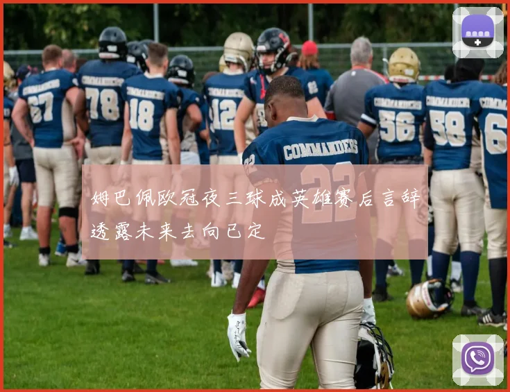 姆巴佩欧冠夜三球成英雄赛后言辞透露未来去向已定