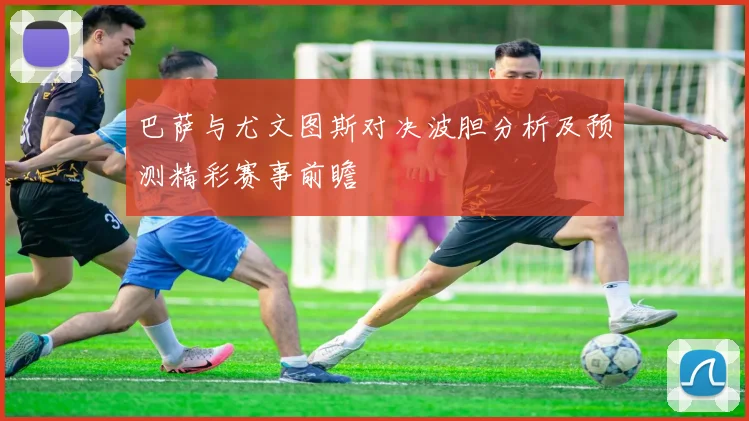 巴萨与尤文图斯对决波胆分析及预测精彩赛事前瞻