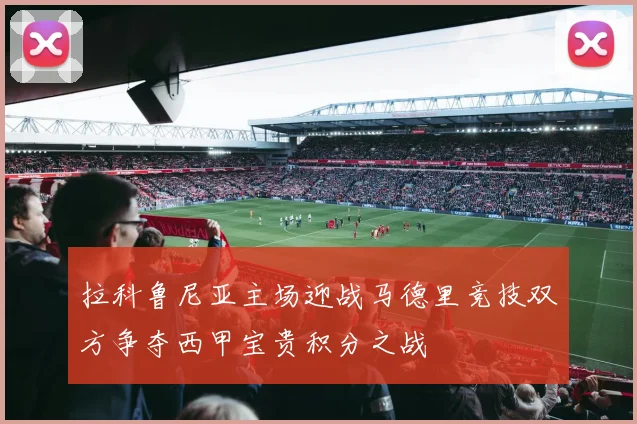 拉科鲁尼亚主场迎战马德里竞技双方争夺西甲宝贵积分之战