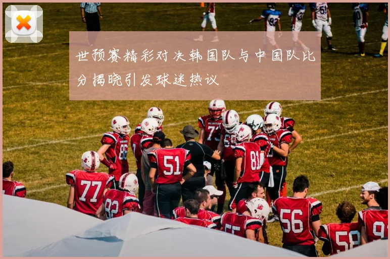 世预赛精彩对决韩国队与中国队比分揭晓引发球迷热议