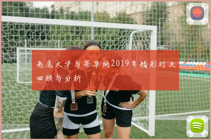 老虎大学与蒂华纳2019年精彩对决回顾与分析