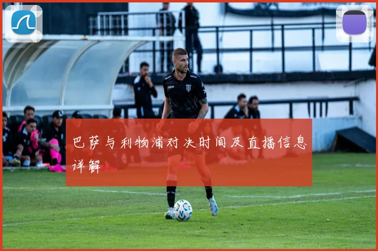 巴萨与利物浦对决时间及直播信息详解