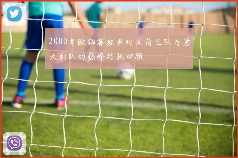 2000年欧锦赛经典对决荷兰队与意大利队的巅峰对抗回顾