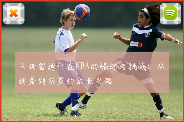 卡姆雷迪什在NBA的崛起与挑战：从新秀到明星的成长之路