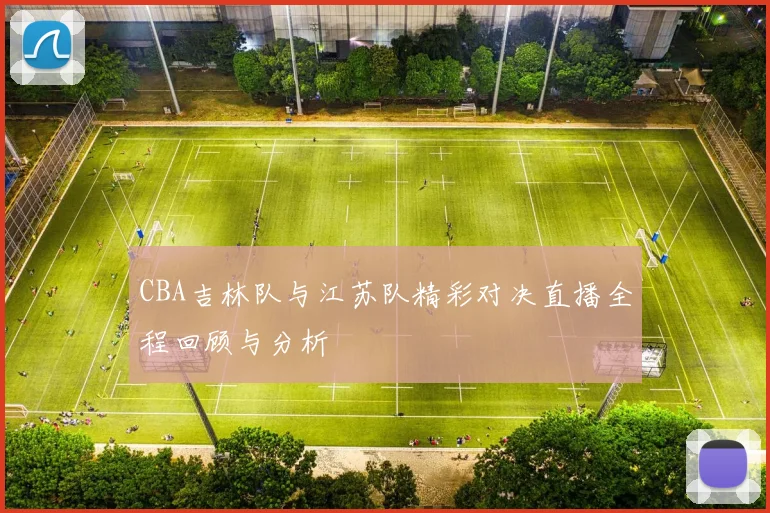 CBA吉林队与江苏队精彩对决直播全程回顾与分析